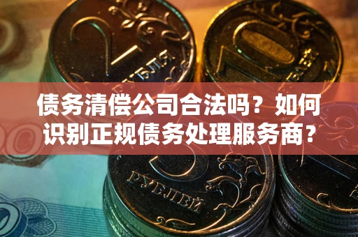 北京债务清偿公司合法吗？如何识别正规债务处理服务商？