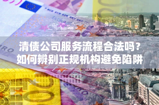 北京清债公司服务流程合法吗？如何辨别正规机构避免陷阱？