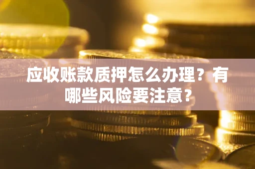 北京应收账款质押怎么办理？有哪些风险要注意？