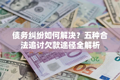 北京债务纠纷如何解决？五种合法追讨欠款途径全解析
