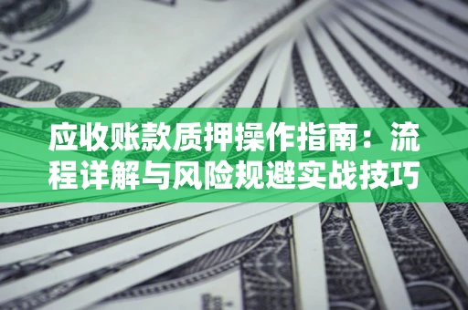 北京应收账款质押操作指南:流程详解与风险规避实战技巧 北京应收账款质押操作指南:流程详解与风险规避实战技巧