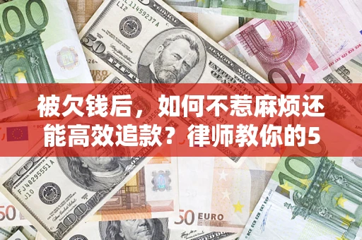 北京被欠钱后，如何不惹麻烦还能高效追款？律师教你的5步合法讨债法