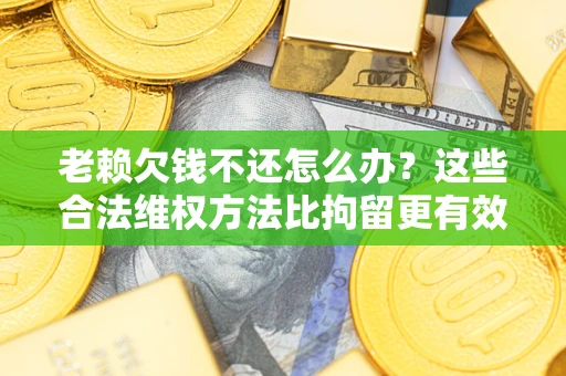 北京老赖欠钱不还怎么办？这些合法维权方法比拘留更有效