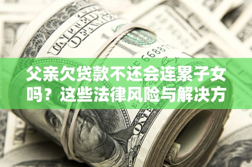 北京父亲欠贷款不还会连累子女吗？这些法律风险与解决方法要早知道！