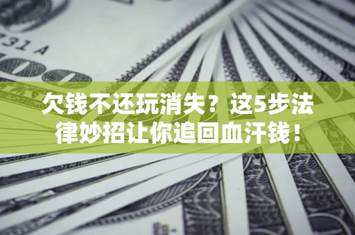 北京欠钱不还玩消失？这5步法律妙招让你追回血汗钱！