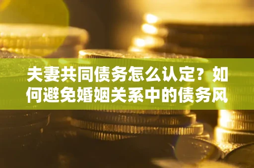 北京夫妻共同债务怎么认定？如何避免婚姻关系中的债务风险？
