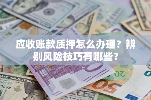 北京应收账款质押怎么办理？辨别风险技巧有哪些？