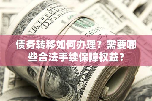 北京债务转移如何办理？需要哪些合法手续保障权益？