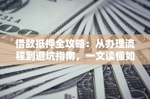 北京借款抵押全攻略：从办理流程到避坑指南，一文读懂如何安全融资