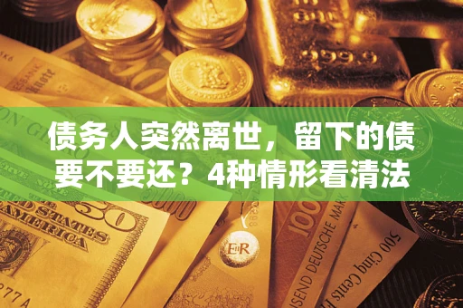 北京债务人突然离世，留下的债要不要还？4种情形看清法律判决