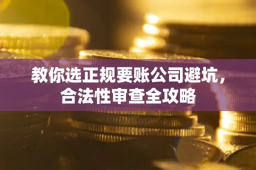 北京教你选正规要账公司避坑，合法性审查全攻略