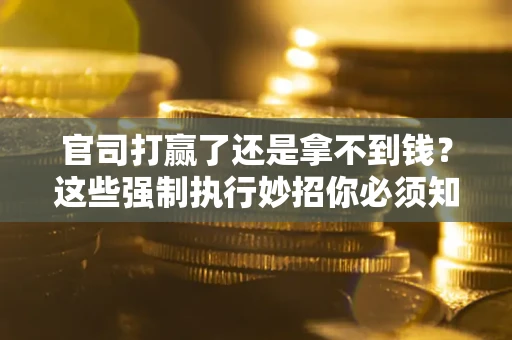 北京官司打赢了还是拿不到钱？这些强制执行妙招你必须知道