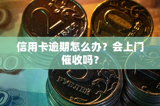 北京信用卡逾期怎么办？会上门催收吗？