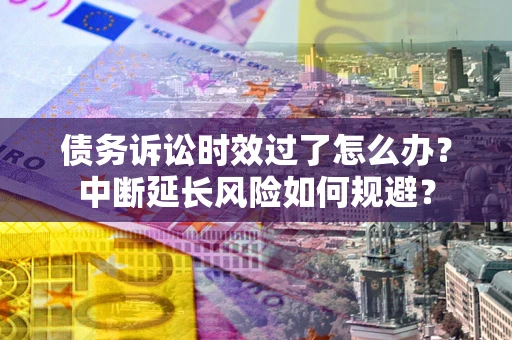 北京债务诉讼时效过了怎么办？中断延长风险如何规避？