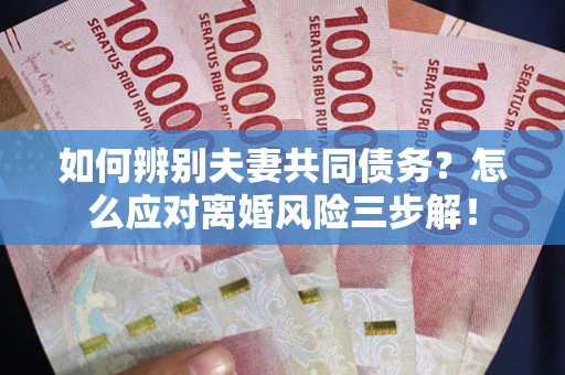北京如何辨别夫妻共同债务？怎么应对离婚风险三步解！