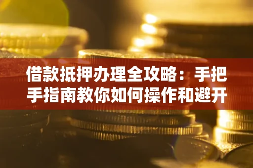 北京借款抵押办理全攻略：手把手指南教你如何操作和避开雷区