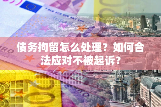 北京债务拘留怎么处理？如何合法应对不被起诉？