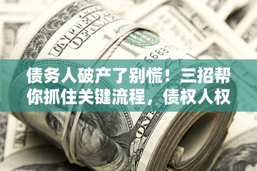 北京债务人破产了别慌！三招帮你抓住关键流程，债权人权益不再缩水