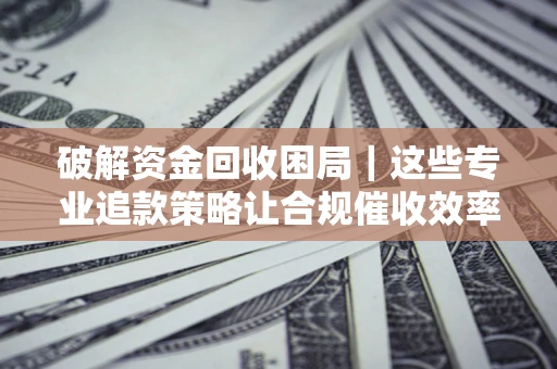 北京破解资金回收困局｜这些专业追款策略让合规催收效率翻倍
