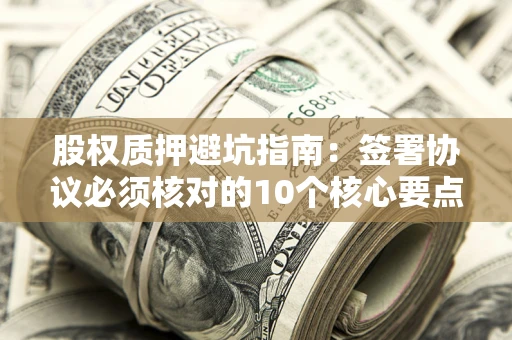 北京股权质押避坑指南:签署协议必须核对的10个核心要点 北京股权质押避坑指南:签署协议必须核对的10个核心要点