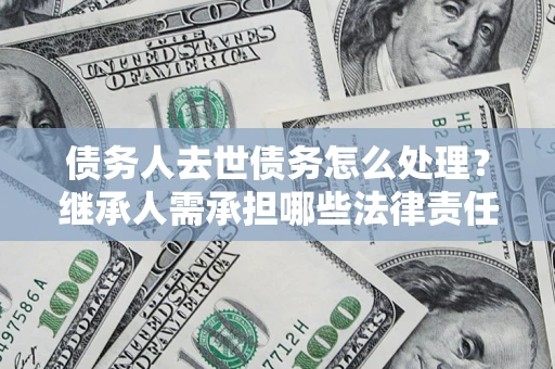 北京债务人去世债务怎么处理？继承人需承担哪些法律责任？