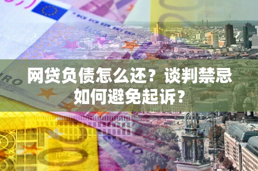 北京网贷负债怎么还？谈判禁忌如何避免起诉？