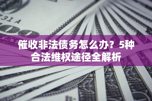 北京催收非法债务怎么办？5种合法维权途径全解析