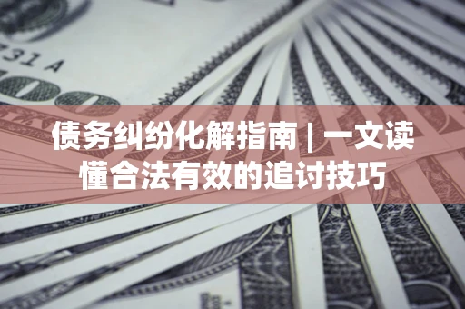 北京债务纠纷化解指南 | 一文读懂合法有效的追讨技巧