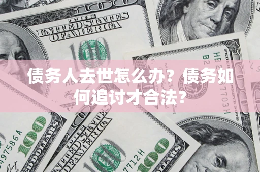 北京债务人去世怎么办？债务如何追讨才合法？