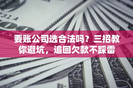 北京要账公司选合法吗？三招教你避坑，追回欠款不踩雷